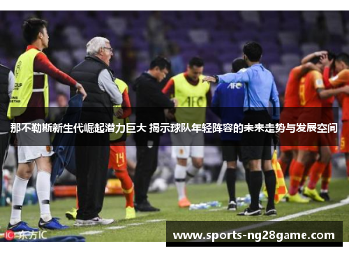 那不勒斯新生代崛起潜力巨大 揭示球队年轻阵容的未来走势与发展空间