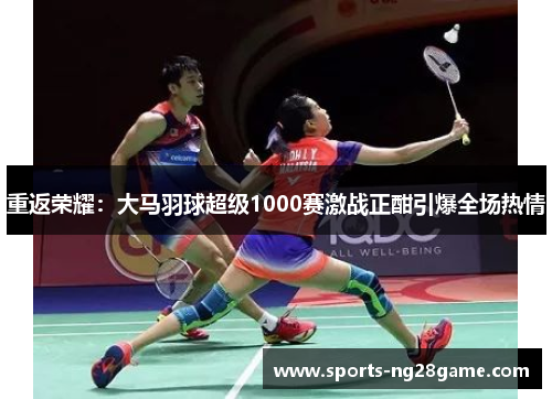 重返荣耀：大马羽球超级1000赛激战正酣引爆全场热情