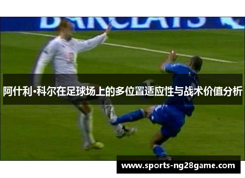 阿什利·科尔在足球场上的多位置适应性与战术价值分析