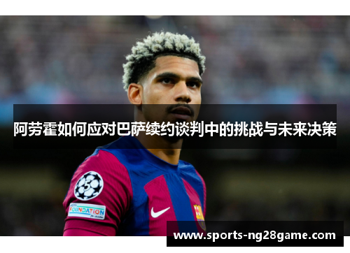 阿劳霍如何应对巴萨续约谈判中的挑战与未来决策