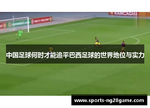 中国足球何时才能追平巴西足球的世界地位与实力