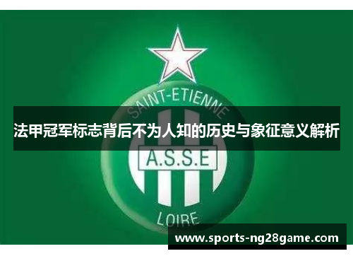 法甲冠军标志背后不为人知的历史与象征意义解析 法甲冠军标志背后不为人知的历史与象征意义解析