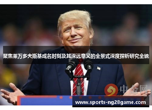 聚焦莱万多夫斯基成名时刻及其深远意义的全景式深度探析研究全貌