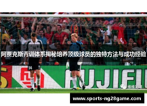 阿贾克斯青训体系揭秘培养顶级球员的独特方法与成功经验 阿贾克斯青训体系揭秘培养顶级球员的独特方法与成功经验