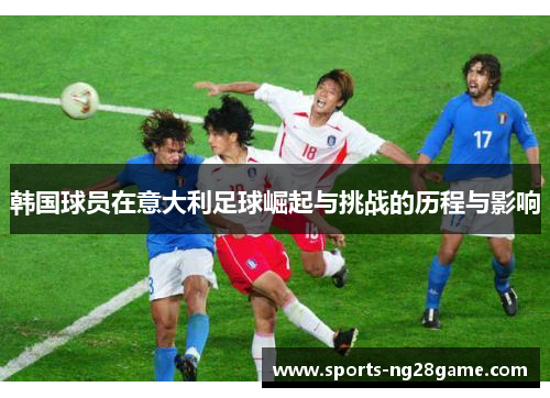 韩国球员在意大利足球崛起与挑战的历程与影响