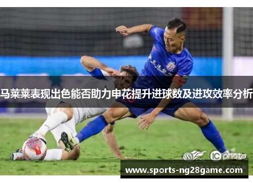 马莱莱表现出色能否助力申花提升进球数及进攻效率分析