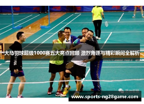 大马羽球超级1000赛五大亮点回顾 激烈角逐与精彩瞬间全解析