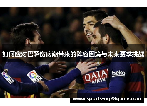 如何应对巴萨伤病潮带来的阵容困境与未来赛季挑战