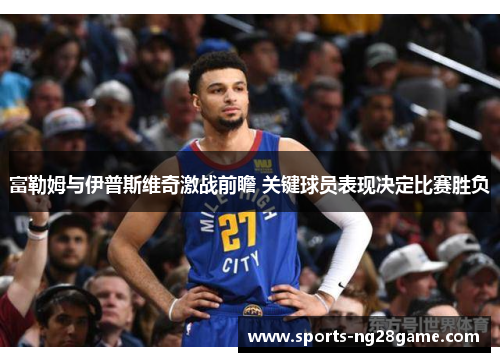 富勒姆与伊普斯维奇激战前瞻 关键球员表现决定比赛胜负