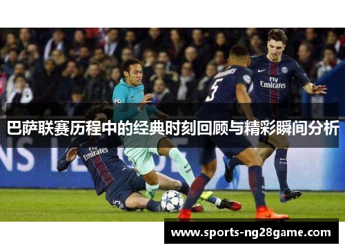 巴萨联赛历程中的经典时刻回顾与精彩瞬间分析