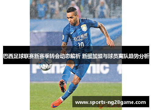 巴西足球联赛新赛季转会动态解析 新援加盟与球员离队趋势分析