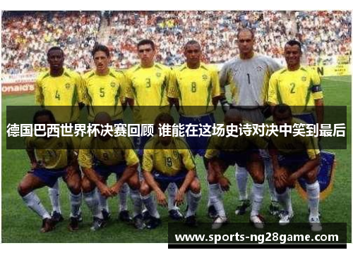 德国巴西世界杯决赛回顾 谁能在这场史诗对决中笑到最后
