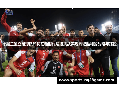 德黑兰独立足球队如何在新时代迎接挑战实现辉煌胜利的战略与路径